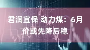 君润宜保 动力煤：6月价或先降后稳