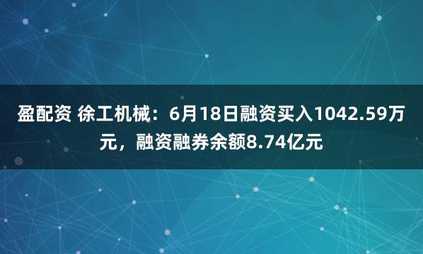 盈配资 徐工机械：6月18日融资买入1042.59万元，融资融券余额8.74亿元