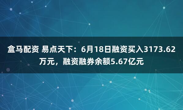 盒马配资 易点天下：6月18日融资买入3173.62万元，融资融券余额5.67亿元