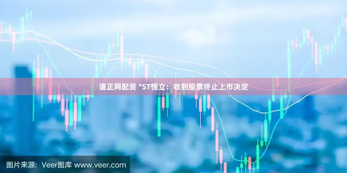 道正网配资 *ST恒立：收到股票终止上市决定
