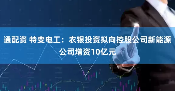 通配资 特变电工：农银投资拟向控股公司新能源公司增资10亿元