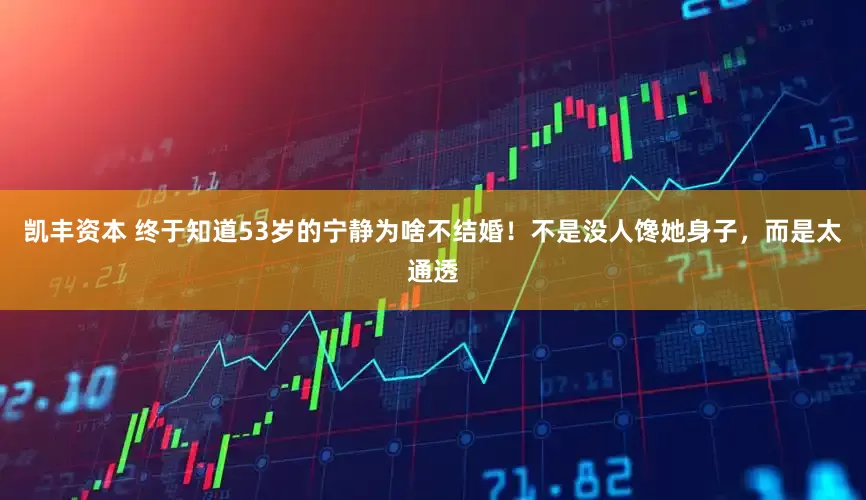 凯丰资本 终于知道53岁的宁静为啥不结婚！不是没人馋她身子，而是太通透
