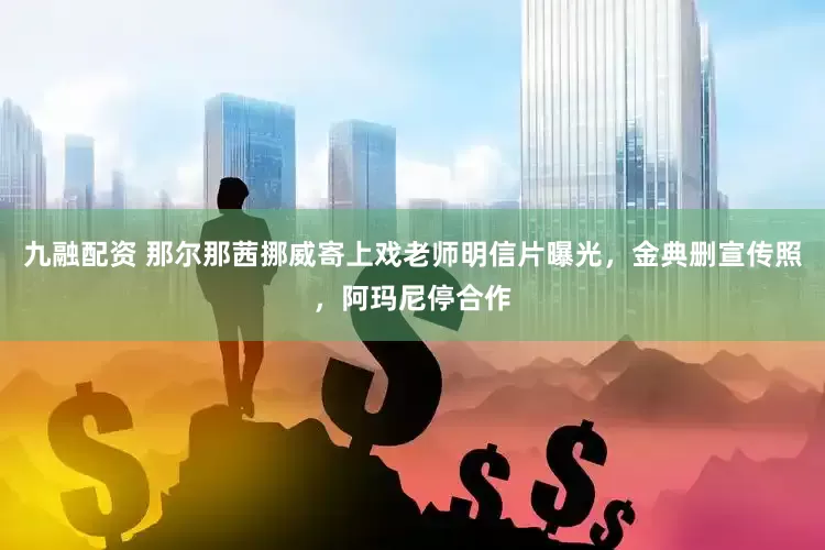 九融配资 那尔那茜挪威寄上戏老师明信片曝光，金典删宣传照，阿玛尼停合作
