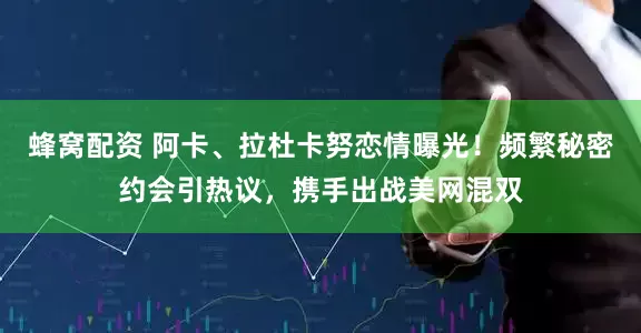 蜂窝配资 阿卡、拉杜卡努恋情曝光！频繁秘密约会引热议，携手出战美网混双