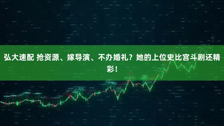 弘大速配 抢资源、嫁导演、不办婚礼？她的上位史比宫斗剧还精彩！