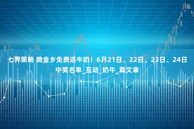 七界策略 微金乡免费送牛奶！6月21日、22日、23日、24日中奖名单_互动_奶牛_篇文章