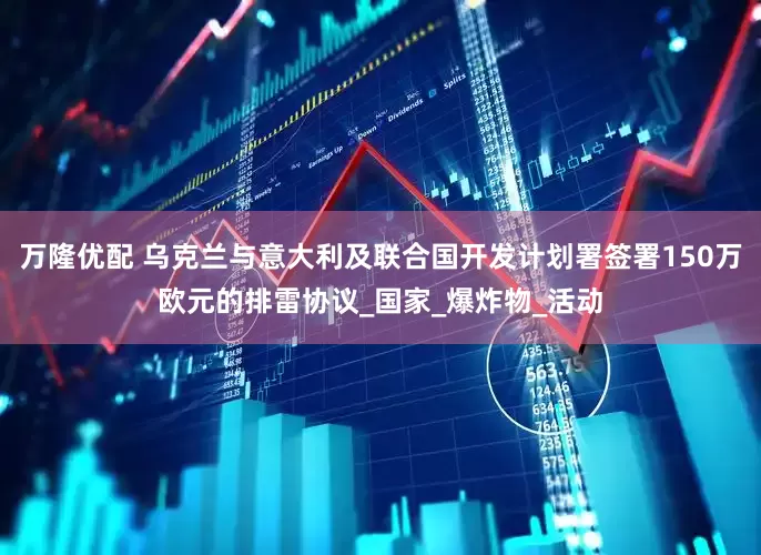 万隆优配 乌克兰与意大利及联合国开发计划署签署150万欧元的排雷协议_国家_爆炸物_活动