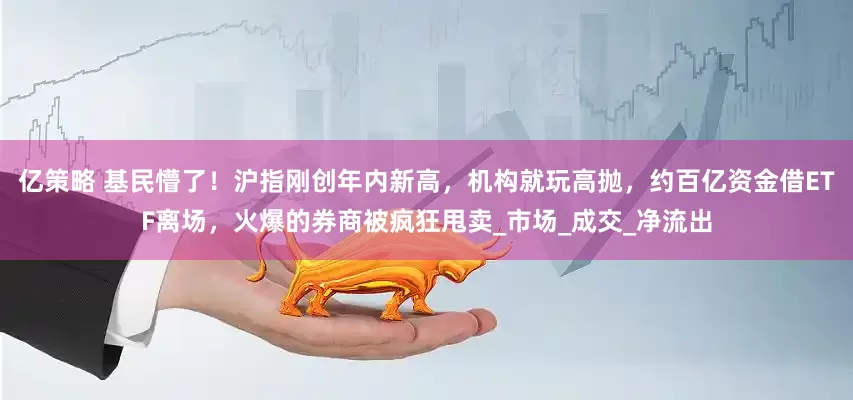 亿策略 基民懵了！沪指刚创年内新高，机构就玩高抛，约百亿资金借ETF离场，火爆的券商被疯狂甩卖_市场_成交_净流出