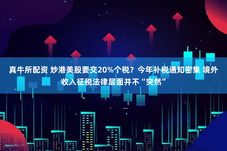 真牛所配资 炒港美股要交20%个税？今年补税通知密集 境外收入征税法律层面并不“突然”