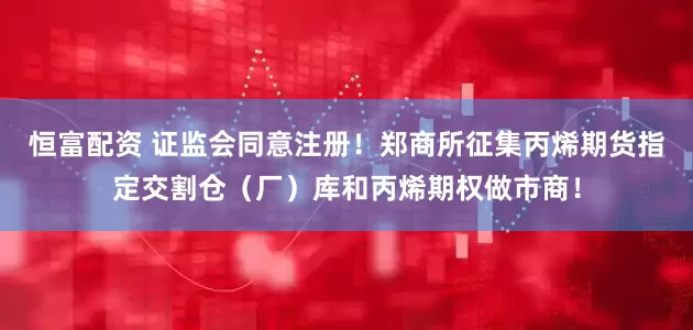 恒富配资 证监会同意注册！郑商所征集丙烯期货指定交割仓（厂）库和丙烯期权做市商！
