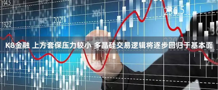 K8金融 上方套保压力较小 多晶硅交易逻辑将逐步回归于基本面