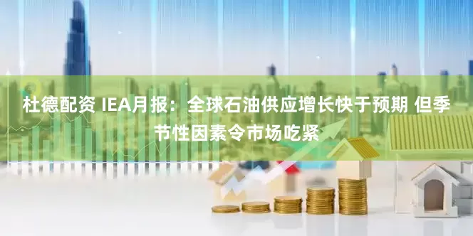 杜德配资 IEA月报：全球石油供应增长快于预期 但季节性因素令市场吃紧
