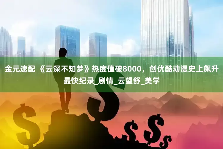 金元速配 《云深不知梦》热度值破8000，创优酷动漫史上飙升最快纪录_剧情_云望舒_美学