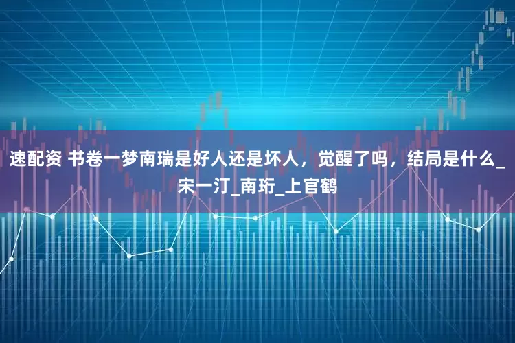 速配资 书卷一梦南瑞是好人还是坏人，觉醒了吗，结局是什么_宋一汀_南珩_上官鹤