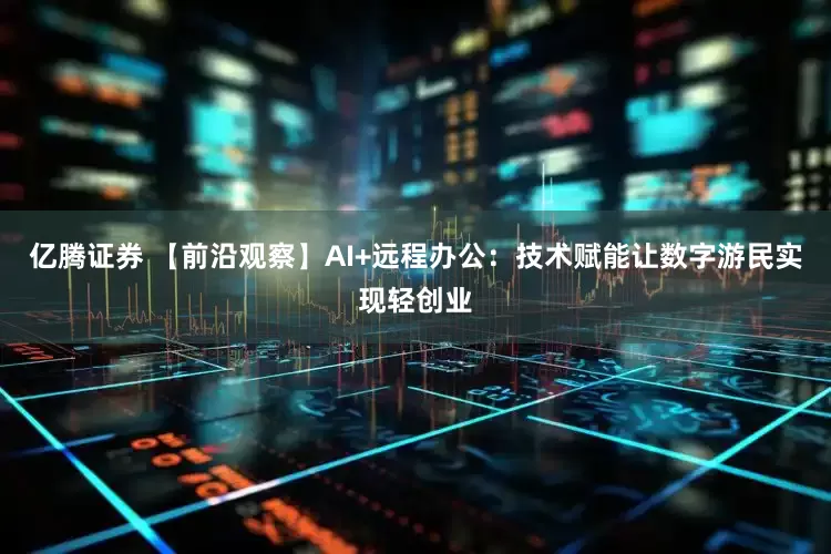 亿腾证券 【前沿观察】AI+远程办公：技术赋能让数字游民实现轻创业