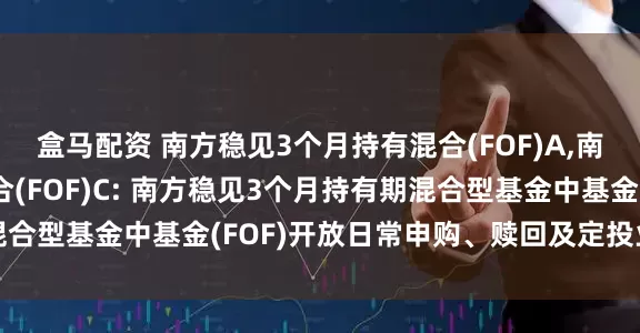 盒马配资 南方稳见3个月持有混合(FOF)A,南方稳见3个月持有混合(FOF)C: 南方稳见3个月持有期混合型基金中基金(FOF)开放日常申购、赎回及定投业务的公告