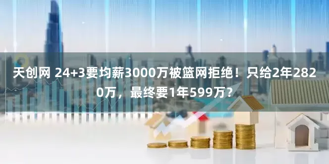 天创网 24+3要均薪3000万被篮网拒绝！只给2年2820万，最终要1年599万？