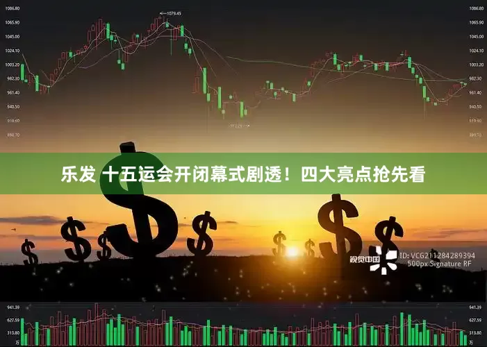 乐发 十五运会开闭幕式剧透！四大亮点抢先看
