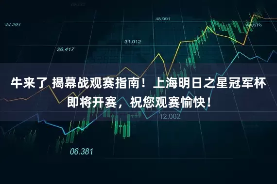 牛来了 揭幕战观赛指南！上海明日之星冠军杯即将开赛，祝您观赛愉快！
