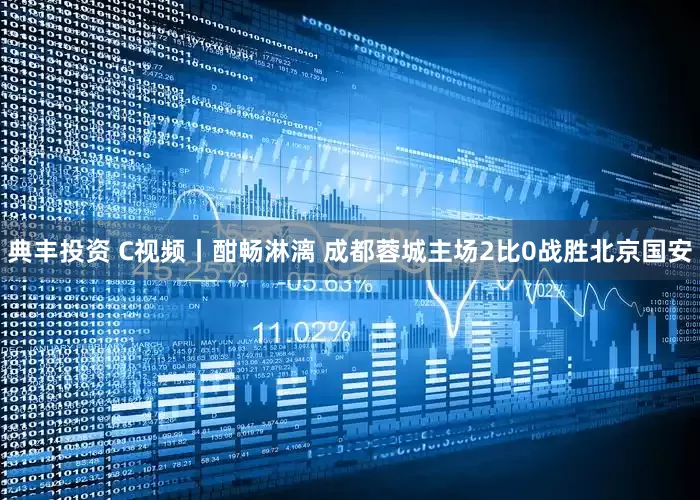 典丰投资 C视频丨酣畅淋漓 成都蓉城主场2比0战胜北京国安