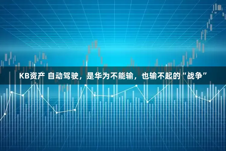KB资产 自动驾驶，是华为不能输，也输不起的“战争”