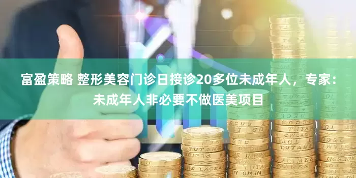 富盈策略 整形美容门诊日接诊20多位未成年人，专家：未成年人非必要不做医美项目