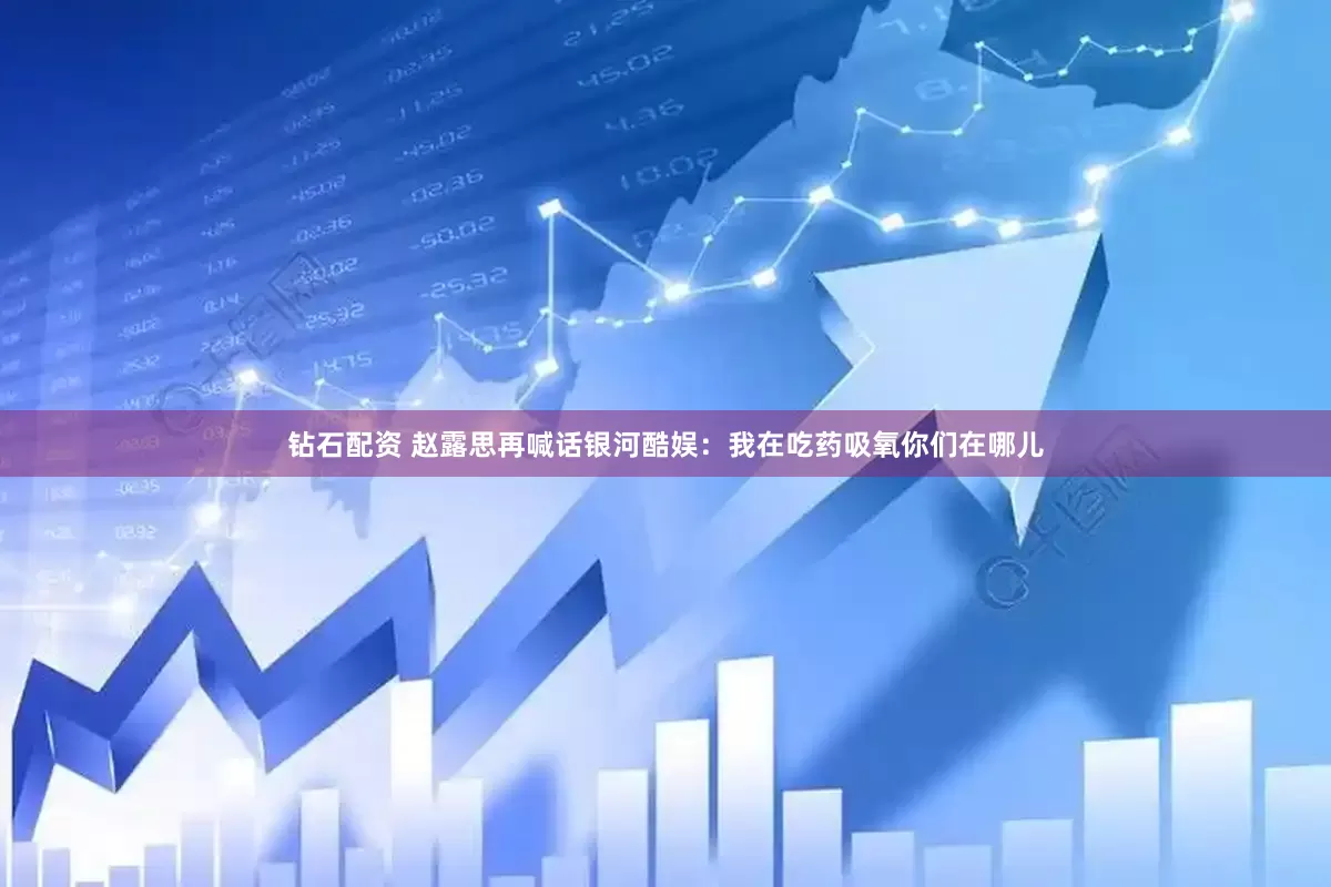 钻石配资 赵露思再喊话银河酷娱：我在吃药吸氧你们在哪儿