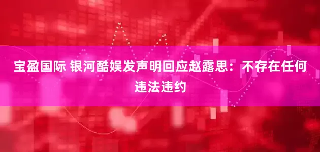 宝盈国际 银河酷娱发声明回应赵露思：不存在任何违法违约