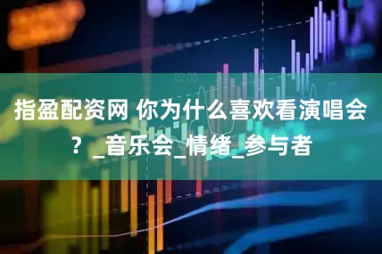指盈配资网 你为什么喜欢看演唱会？_音乐会_情绪_参与者