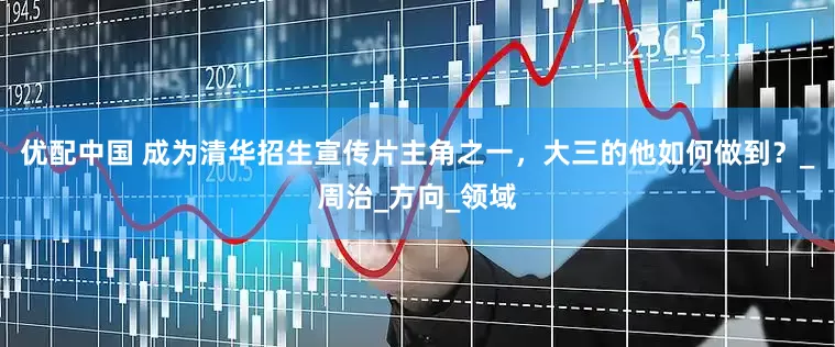 优配中国 成为清华招生宣传片主角之一，大三的他如何做到？_周治_方向_领域