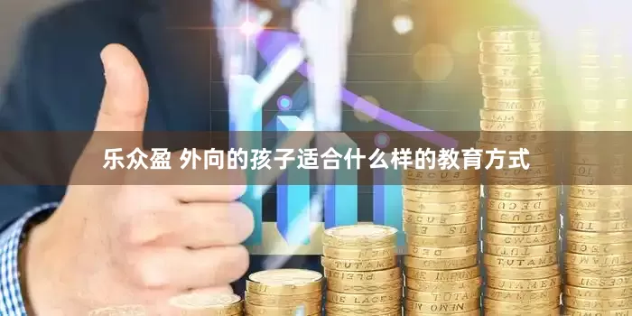 乐众盈 外向的孩子适合什么样的教育方式