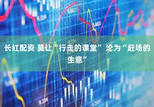 长红配资 莫让“行走的课堂” 沦为“赶场的生意”