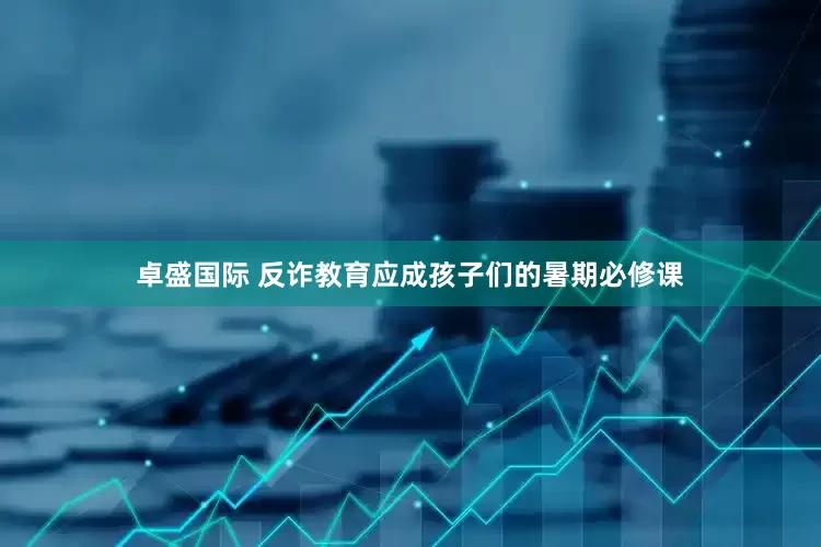 卓盛国际 反诈教育应成孩子们的暑期必修课