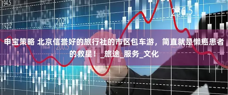 申宝策略 北京信誉好的旅行社的市区包车游，简直就是懒癌患者的救星！_旅途_服务_文化