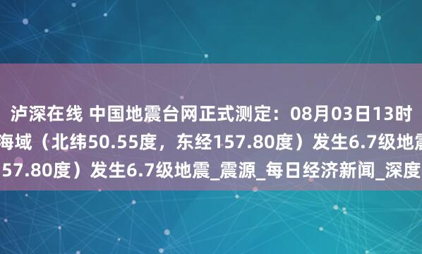 泸深在线 中国地震台网正式测定：08月03日13时37分在千岛群岛附近海域（北纬50.55度，东经157.80度）发生6.7级地震_震源_每日经济新闻_深度