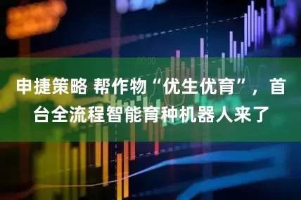 申捷策略 帮作物“优生优育”，首台全流程智能育种机器人来了