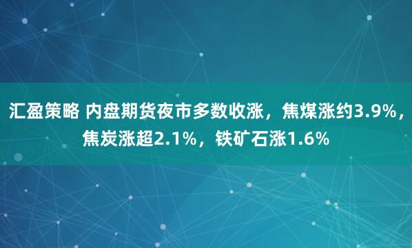 汇盈策略 内盘期货夜市多数收涨，焦煤涨约3.9%，焦炭涨超2.1%，铁矿石涨1.6%