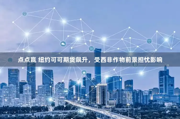 点点赢 纽约可可期货飙升，受西非作物前景担忧影响