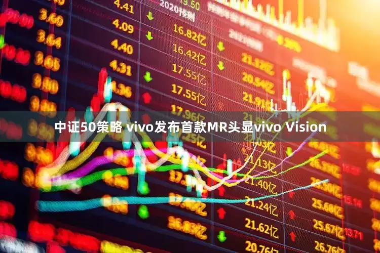 中证50策略 vivo发布首款MR头显vivo Vision