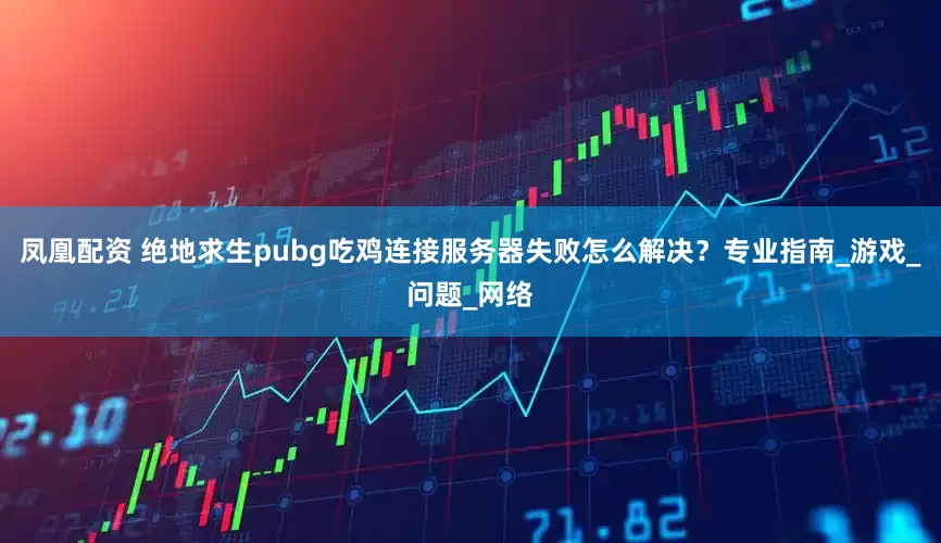 凤凰配资 绝地求生pubg吃鸡连接服务器失败怎么解决？专业指南_游戏_问题_网络