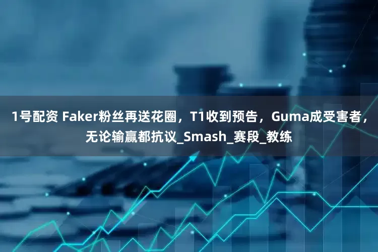 1号配资 Faker粉丝再送花圈，T1收到预告，Guma成受害者，无论输赢都抗议_Smash_赛段_教练