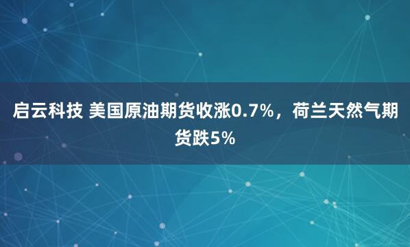 启云科技 美国原油期货收涨0.7%，荷兰天然气期货跌5%