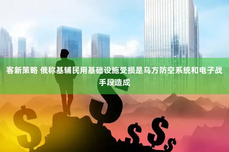 客新策略 俄称基辅民用基础设施受损是乌方防空系统和电子战手段造成