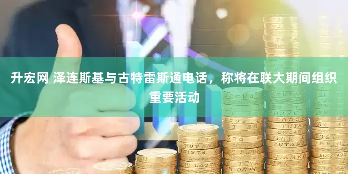 升宏网 泽连斯基与古特雷斯通电话，称将在联大期间组织重要活动