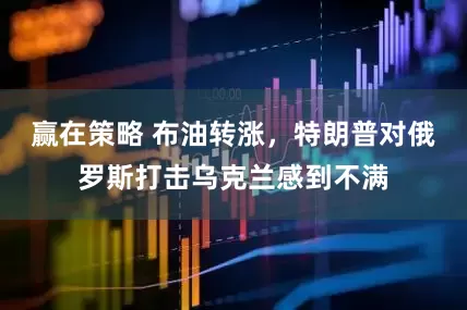 赢在策略 布油转涨，特朗普对俄罗斯打击乌克兰感到不满
