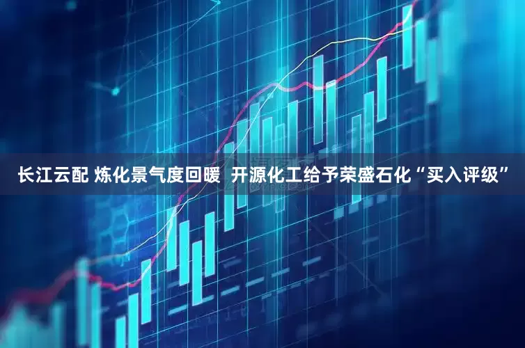 长江云配 炼化景气度回暖  开源化工给予荣盛石化“买入评级”