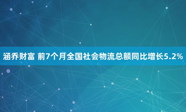 涵乔财富 前7个月全国社会物流总额同比增长5.2%