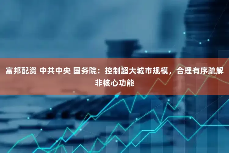 富邦配资 中共中央 国务院：控制超大城市规模，合理有序疏解非核心功能