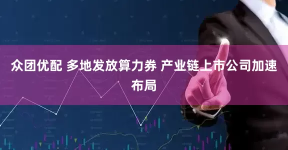 众团优配 多地发放算力券 产业链上市公司加速布局