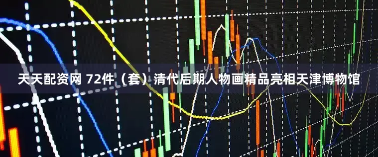 天天配资网 72件（套）清代后期人物画精品亮相天津博物馆